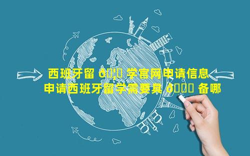 西班牙留 🦄 学官网申请信息 申请西班牙留学需要具 🐘 备哪些条件
